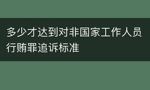 多少才达到对非国家工作人员行贿罪追诉标准