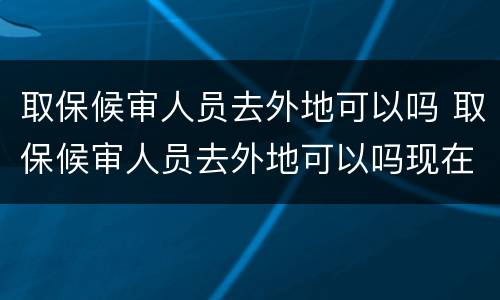 取保候审人员去外地可以吗 取保候审人员去外地可以吗现在