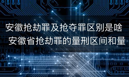 安徽抢劫罪及抢夺罪区别是啥 安徽省抢劫罪的量刑区间和量刑情节