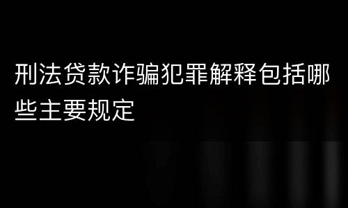 刑法贷款诈骗犯罪解释包括哪些主要规定
