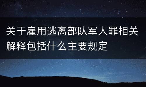 关于雇用逃离部队军人罪相关解释包括什么主要规定