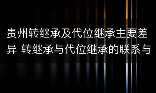 贵州转继承及代位继承主要差异 转继承与代位继承的联系与区别?