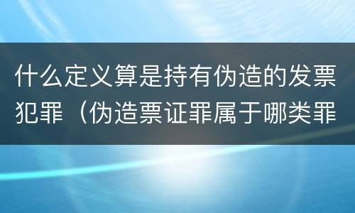 什么定义算是持有伪造的发票犯罪（伪造票证罪属于哪类罪）