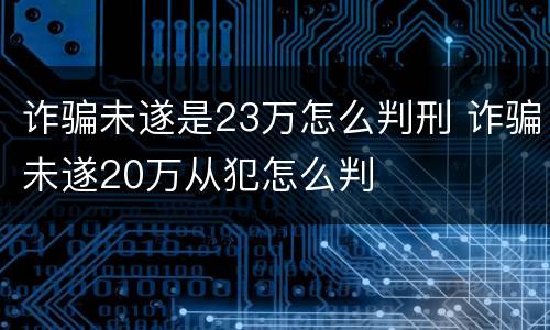 诈骗未遂是23万怎么判刑 诈骗未遂20万从犯怎么判