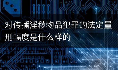 对传播淫秽物品犯罪的法定量刑幅度是什么样的