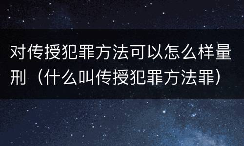 对传授犯罪方法可以怎么样量刑（什么叫传授犯罪方法罪）