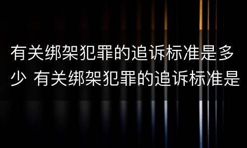 有关绑架犯罪的追诉标准是多少 有关绑架犯罪的追诉标准是多少条