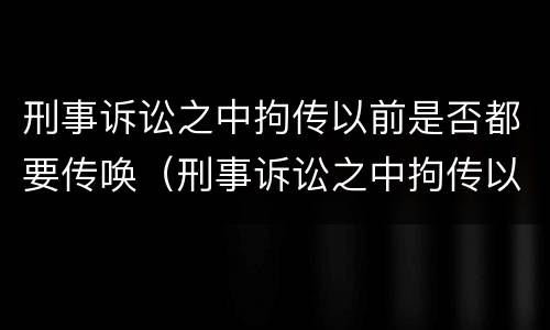 刑事诉讼之中拘传以前是否都要传唤（刑事诉讼之中拘传以前是否都要传唤证据）