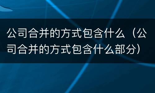 公司合并的方式包含什么（公司合并的方式包含什么部分）
