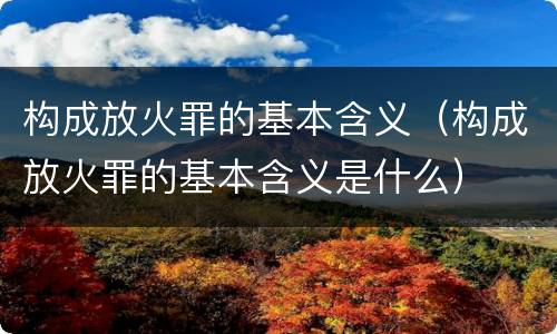构成放火罪的基本含义（构成放火罪的基本含义是什么）