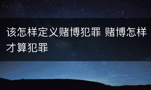 该怎样定义赌博犯罪 赌博怎样才算犯罪