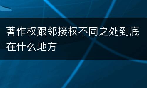 著作权跟邻接权不同之处到底在什么地方