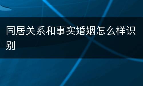 同居关系和事实婚姻怎么样识别