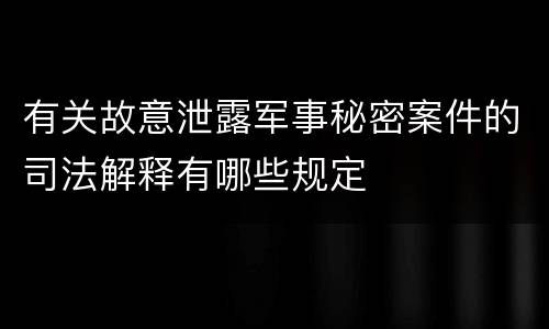有关故意泄露军事秘密案件的司法解释有哪些规定