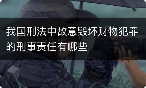 我国刑法中故意毁坏财物犯罪的刑事责任有哪些