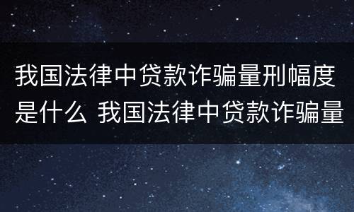 我国法律中贷款诈骗量刑幅度是什么 我国法律中贷款诈骗量刑幅度是什么意思