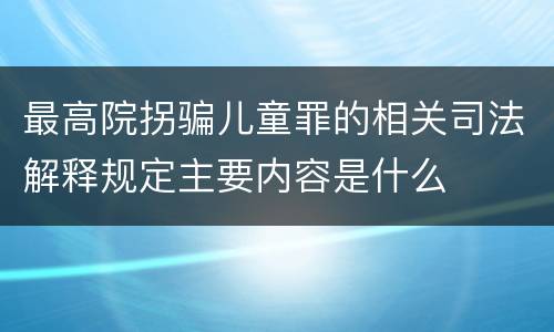 最高院拐骗儿童罪的相关司法解释规定主要内容是什么