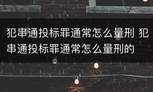 犯串通投标罪通常怎么量刑 犯串通投标罪通常怎么量刑的