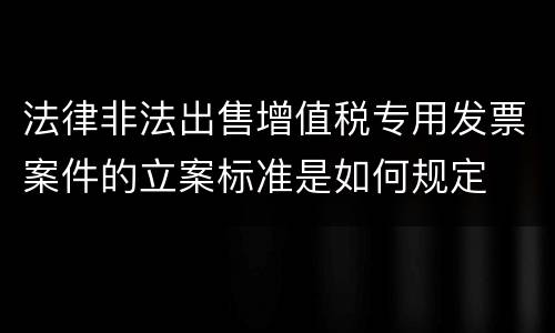 法律非法出售增值税专用发票案件的立案标准是如何规定