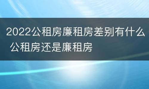 2022公租房廉租房差别有什么 公租房还是廉租房