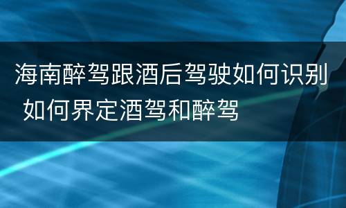 海南醉驾跟酒后驾驶如何识别 如何界定酒驾和醉驾