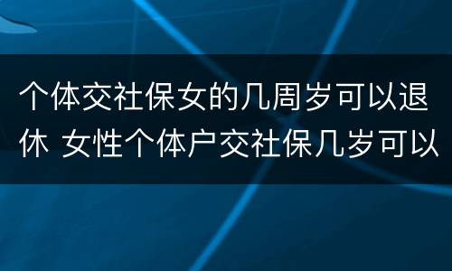 个体交社保女的几周岁可以退休 女性个体户交社保几岁可以退休