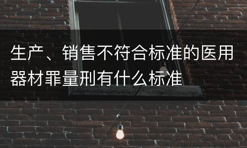 生产、销售不符合标准的医用器材罪量刑有什么标准