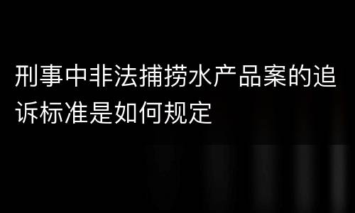 刑事中非法捕捞水产品案的追诉标准是如何规定