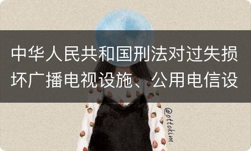 中华人民共和国刑法对过失损坏广播电视设施、公用电信设施罪如何处罚