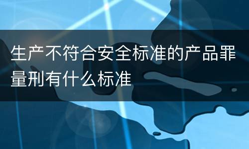 生产不符合安全标准的产品罪量刑有什么标准