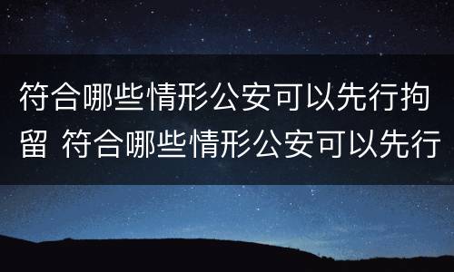 符合哪些情形公安可以先行拘留 符合哪些情形公安可以先行拘留人