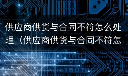 供应商供货与合同不符怎么处理（供应商供货与合同不符怎么解决）