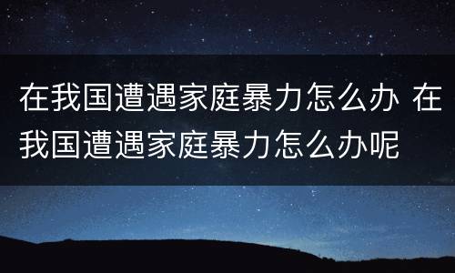 在我国遭遇家庭暴力怎么办 在我国遭遇家庭暴力怎么办呢