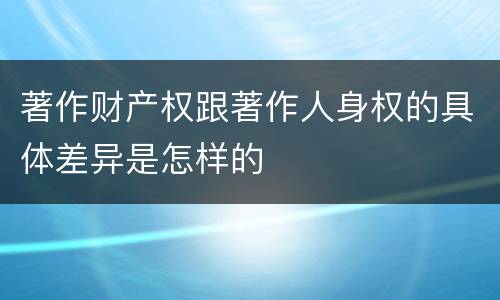 著作财产权跟著作人身权的具体差异是怎样的