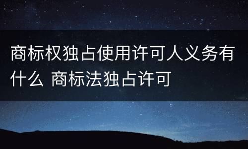 商标权独占使用许可人义务有什么 商标法独占许可