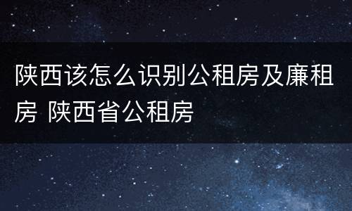 陕西该怎么识别公租房及廉租房 陕西省公租房