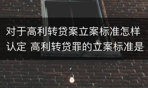 对于高利转贷案立案标准怎样认定 高利转贷罪的立案标准是什么