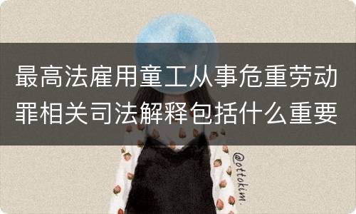 最高法雇用童工从事危重劳动罪相关司法解释包括什么重要规定