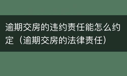 逾期交房的违约责任能怎么约定（逾期交房的法律责任）