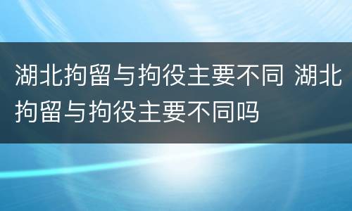 湖北拘留与拘役主要不同 湖北拘留与拘役主要不同吗
