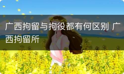 广西拘留与拘役都有何区别 广西拘留所