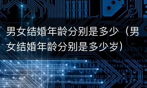 男女结婚年龄分别是多少（男女结婚年龄分别是多少岁）