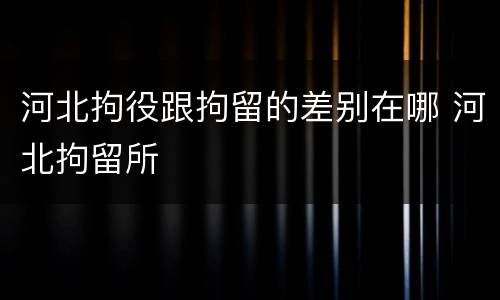 河北拘役跟拘留的差别在哪 河北拘留所