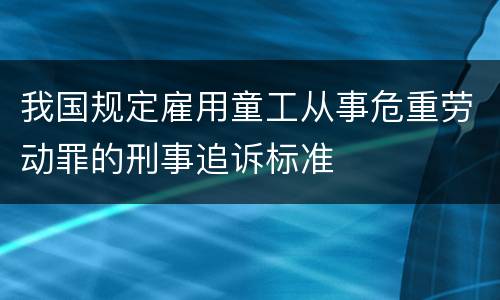 我国规定雇用童工从事危重劳动罪的刑事追诉标准