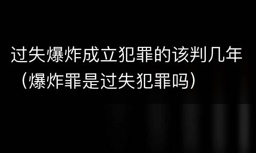 过失爆炸成立犯罪的该判几年（爆炸罪是过失犯罪吗）