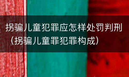 拐骗儿童犯罪应怎样处罚判刑（拐骗儿童罪犯罪构成）