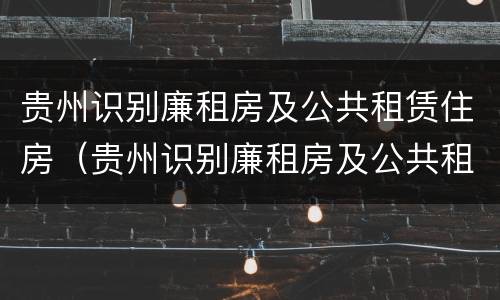贵州识别廉租房及公共租赁住房（贵州识别廉租房及公共租赁住房信息）