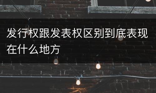 发行权跟发表权区别到底表现在什么地方