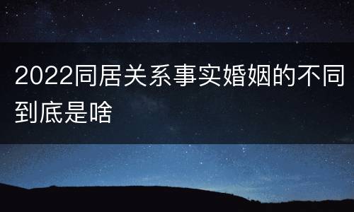 2022同居关系事实婚姻的不同到底是啥
