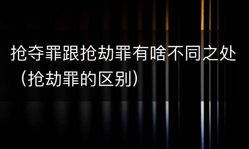 抢夺罪跟抢劫罪有啥不同之处（抢劫罪的区别）